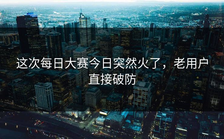 这次每日大赛今日突然火了，老用户直接破防