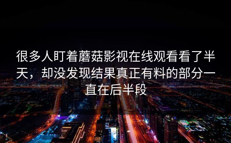 很多人盯着蘑菇影视在线观看看了半天，却没发现结果真正有料的部分一直在后半段