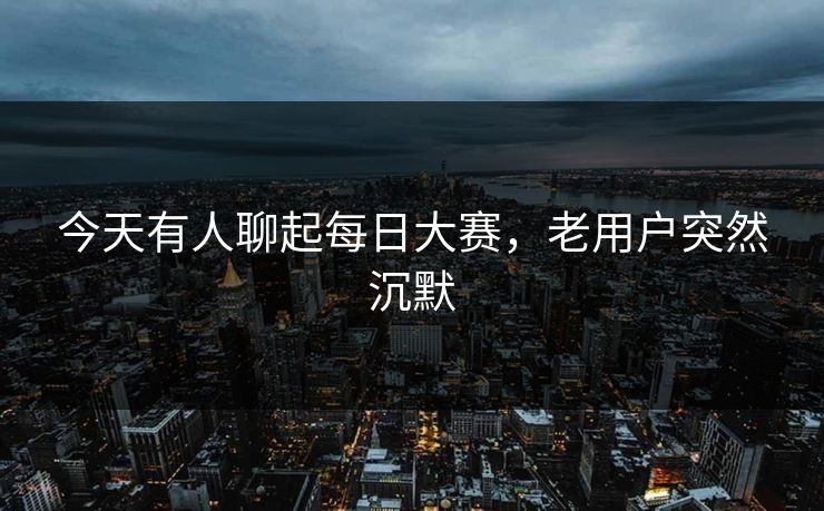 今天有人聊起每日大赛，老用户突然沉默