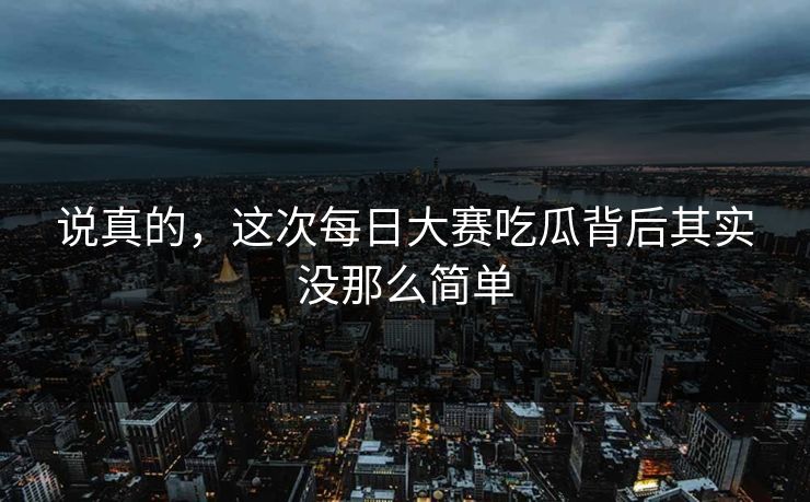 说真的，这次每日大赛吃瓜背后其实没那么简单