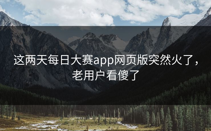 这两天每日大赛app网页版突然火了，老用户看傻了