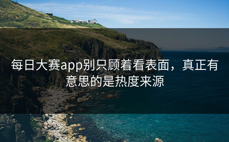 每日大赛app别只顾着看表面,真正有意思的是热度来源 每日大赛app别只顾着看表面,真正有意思的是热度来源