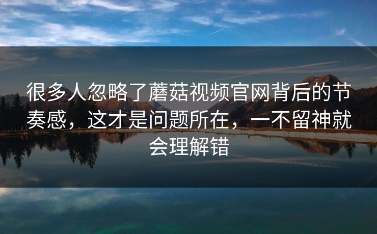 很多人忽略了蘑菇视频官网背后的节奏感，这才是问题所在，一不留神就会理解错
