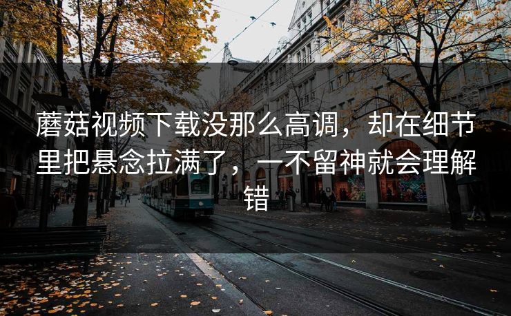 蘑菇视频下载没那么高调,却在细节里把悬念拉满了,一不留神就会理解错 蘑菇视频下载没那么高调,却在细节里把悬念拉满了,一不留神就会理解错