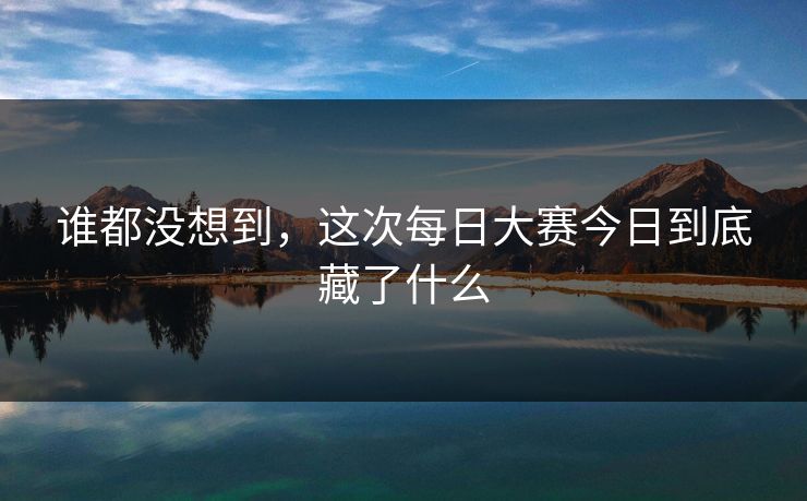 谁都没想到，这次每日大赛今日到底藏了什么