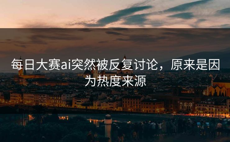 每日大赛ai突然被反复讨论，原来是因为热度来源