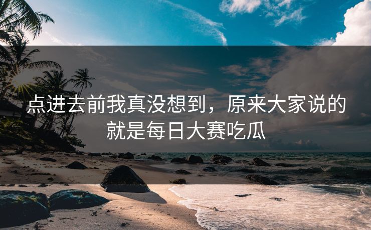 点进去前我真没想到，原来大家说的就是每日大赛吃瓜