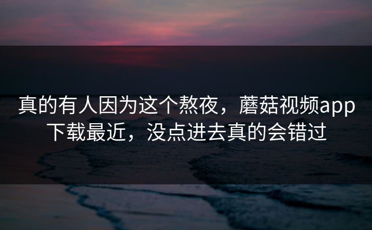 真的有人因为这个熬夜,蘑菇视频app下载最近,没点进去真的会错过 真的有人因为这个熬夜,蘑菇视频app下载最近,没点进去真的会错过
