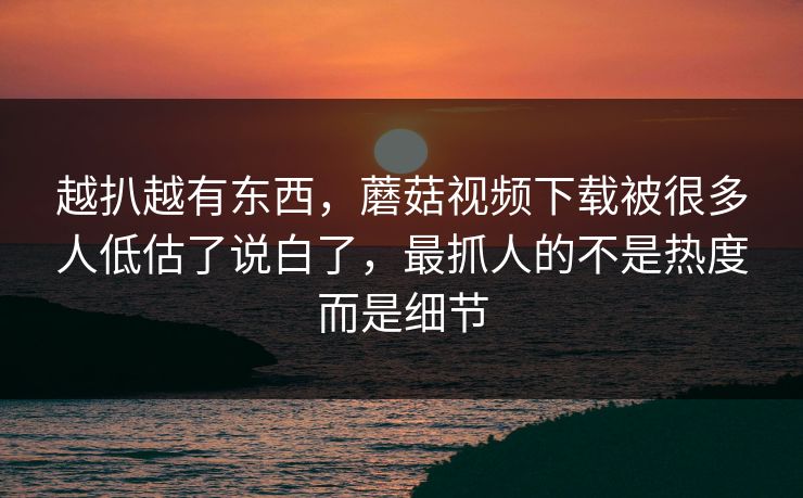越扒越有东西,蘑菇视频下载被很多人低估了说白了,最抓人的不是热度而是细节 越扒越有东西,蘑菇视频下载被很多人低估了说白了,最抓人的不是热度而是细节