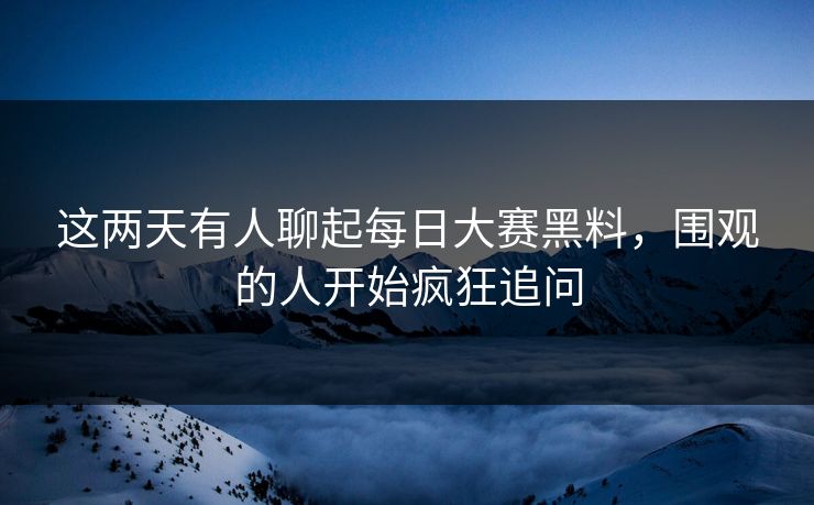 这两天有人聊起每日大赛黑料,围观的人开始疯狂追问 这两天有人聊起每日大赛黑料,围观的人开始疯狂追问