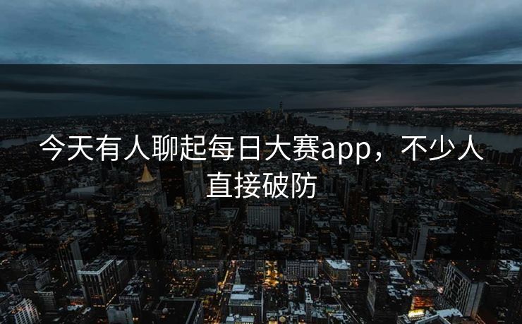 今天有人聊起每日大赛app,不少人直接破防 今天有人聊起每日大赛app,不少人直接破防