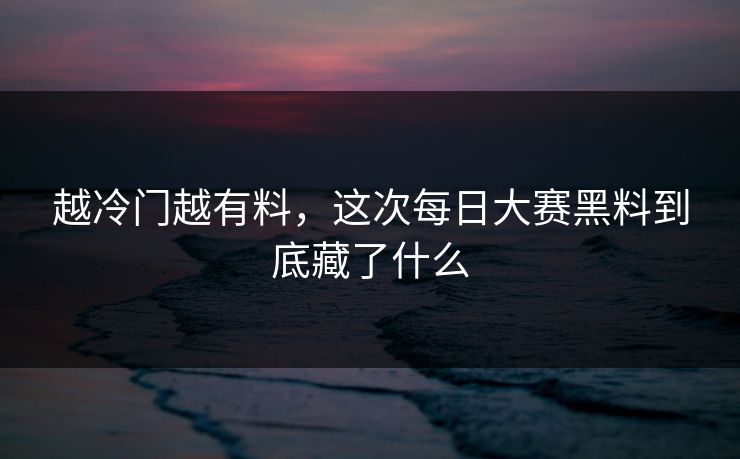 越冷门越有料,这次每日大赛黑料到底藏了什么 越冷门越有料,这次每日大赛黑料到底藏了什么