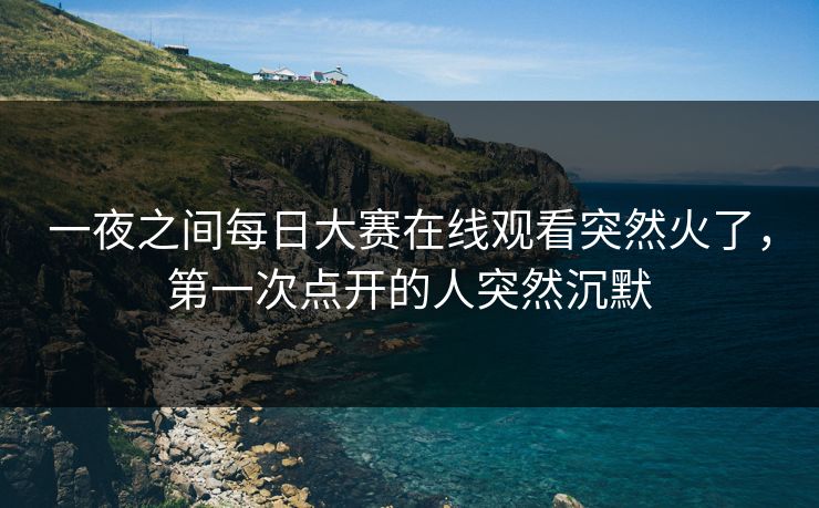 一夜之间每日大赛在线观看突然火了，第一次点开的人突然沉默