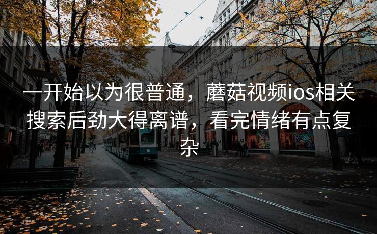 一开始以为很普通，蘑菇视频ios相关搜索后劲大得离谱，看完情绪有点复杂