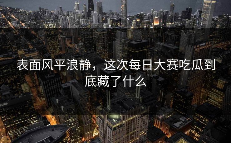 表面风平浪静，这次每日大赛吃瓜到底藏了什么