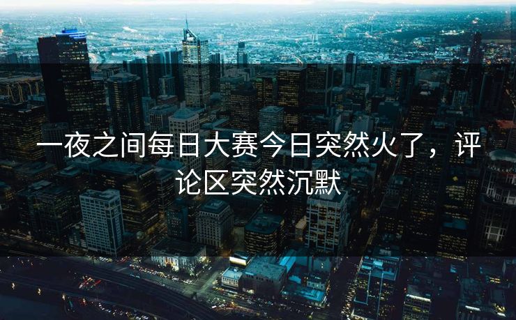 一夜之间每日大赛今日突然火了，评论区突然沉默