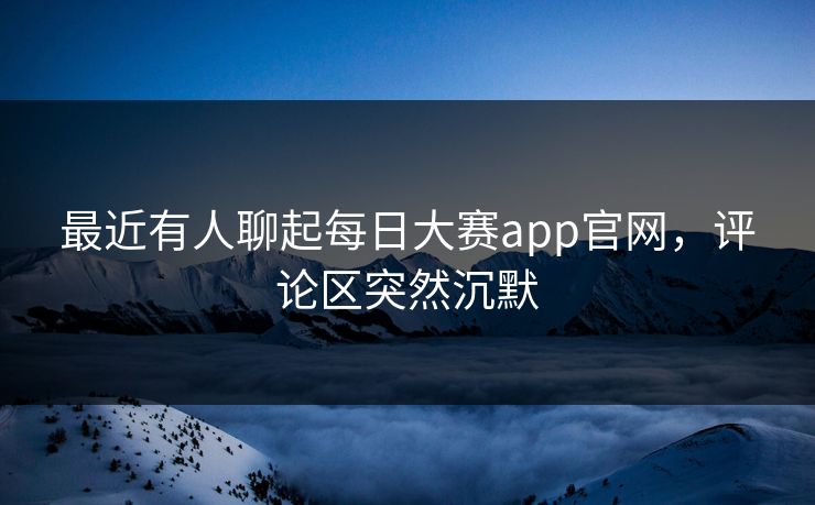 最近有人聊起每日大赛app官网，评论区突然沉默