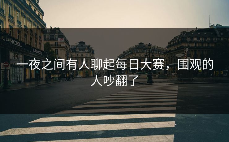 一夜之间有人聊起每日大赛,围观的人吵翻了 一夜之间有人聊起每日大赛,围观的人吵翻了