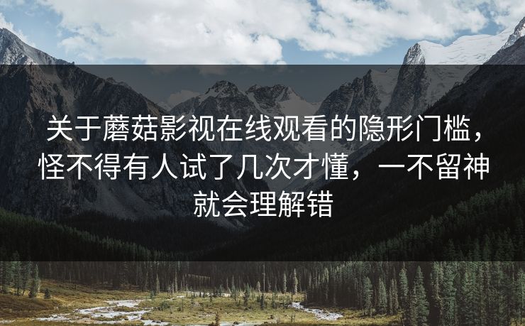 关于蘑菇影视在线观看的隐形门槛,怪不得有人试了几次才懂,一不留神就会理解错 关于蘑菇影视在线观看的隐形门槛,怪不得有人试了几次才懂,一不留神就会理解错