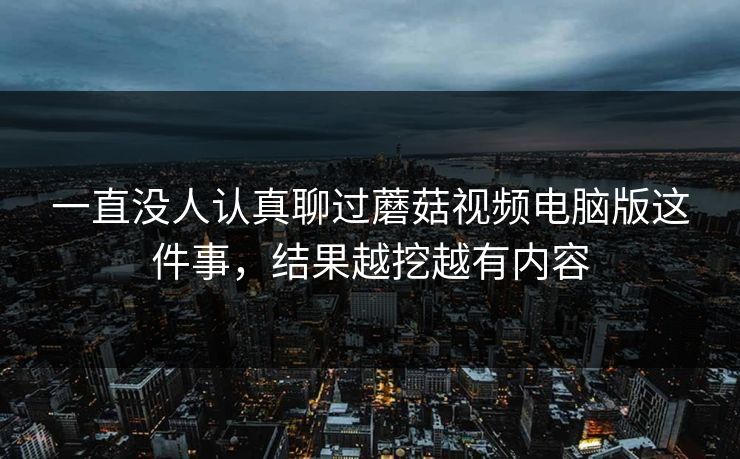 一直没人认真聊过蘑菇视频电脑版这件事，结果越挖越有内容