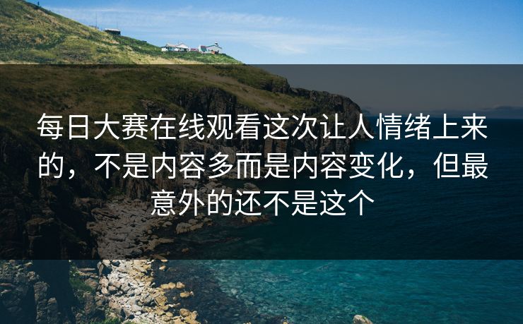 每日大赛在线观看这次让人情绪上来的，不是内容多而是内容变化，但最意外的还不是这个