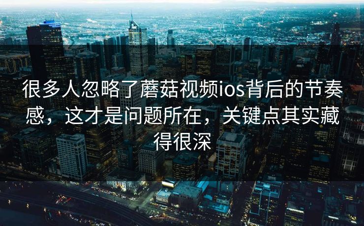 很多人忽略了蘑菇视频ios背后的节奏感,这才是问题所在,关键点其实藏得很深 很多人忽略了蘑菇视频ios背后的节奏感,这才是问题所在,关键点其实藏得很深