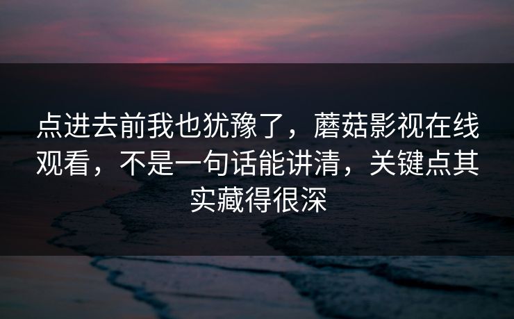 点进去前我也犹豫了，蘑菇影视在线观看，不是一句话能讲清，关键点其实藏得很深