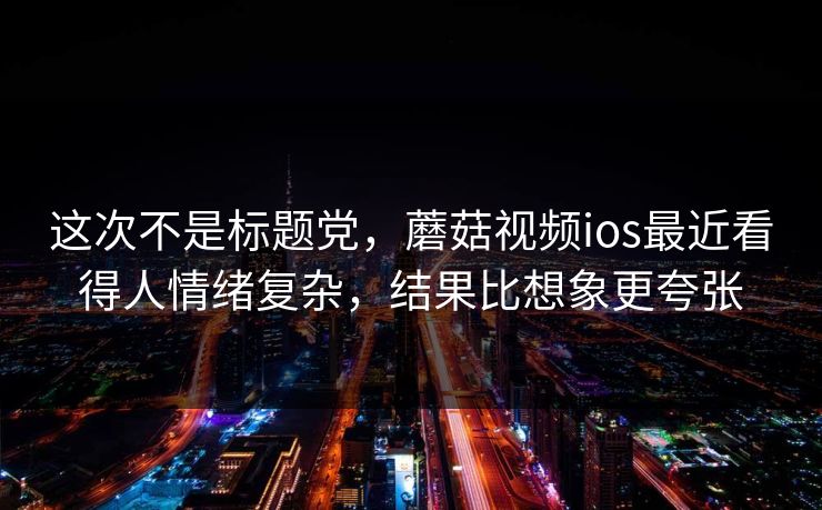 这次不是标题党，蘑菇视频ios最近看得人情绪复杂，结果比想象更夸张