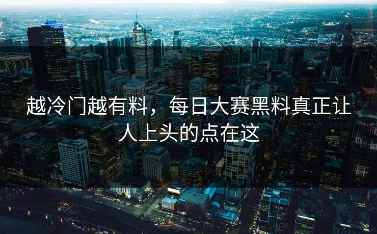 越冷门越有料,每日大赛黑料真正让人上头的点在这 越冷门越有料,每日大赛黑料真正让人上头的点在这