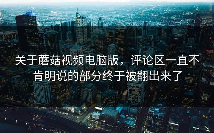 关于蘑菇视频电脑版，评论区一直不肯明说的部分终于被翻出来了