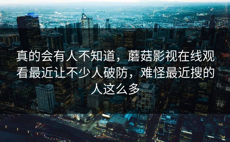 真的会有人不知道，蘑菇影视在线观看最近让不少人破防，难怪最近搜的人这么多