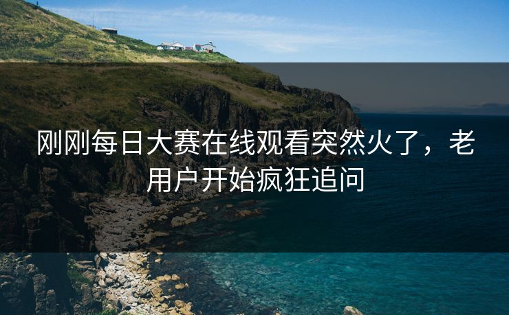 刚刚每日大赛在线观看突然火了，老用户开始疯狂追问