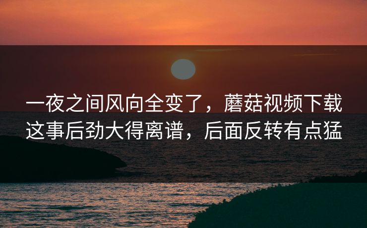 一夜之间风向全变了,蘑菇视频下载这事后劲大得离谱,后面反转有点猛 一夜之间风向全变了,蘑菇视频下载这事后劲大得离谱,后面反转有点猛