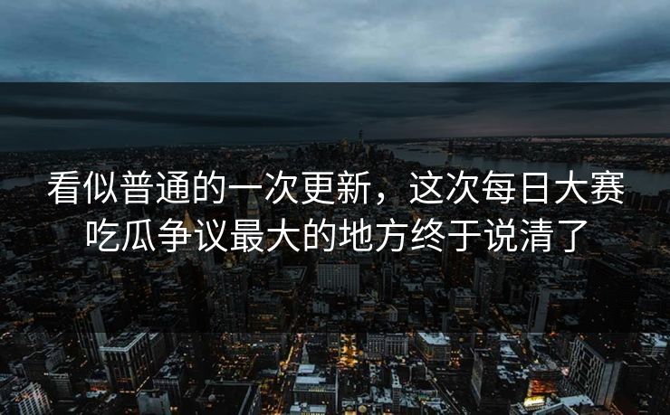 看似普通的一次更新，这次每日大赛吃瓜争议最大的地方终于说清了