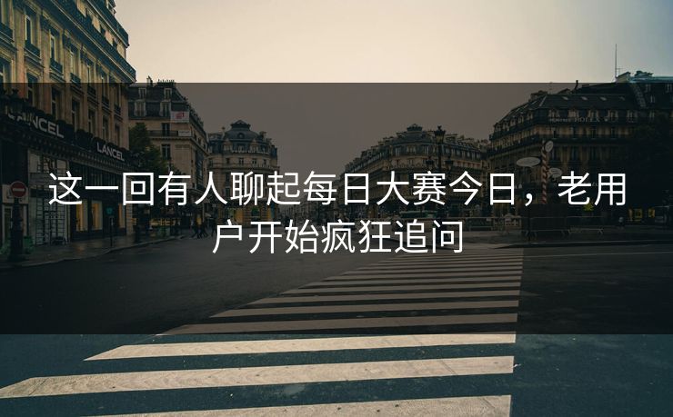 这一回有人聊起每日大赛今日，老用户开始疯狂追问
