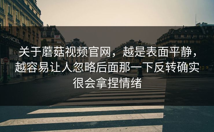 关于蘑菇视频官网,越是表面平静,越容易让人忽略后面那一下反转确实很会拿捏情绪 关于蘑菇视频官网,越是表面平静,越容易让人忽略后面那一下反转确实很会拿捏情绪