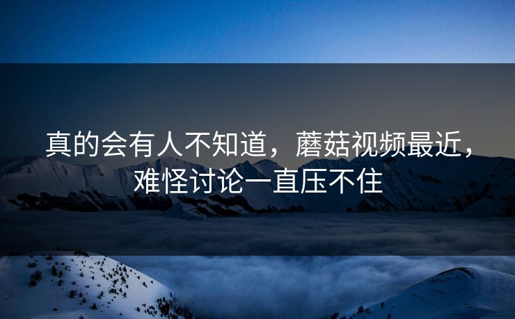 真的会有人不知道,蘑菇视频最近,难怪讨论一直压不住 真的会有人不知道,蘑菇视频最近,难怪讨论一直压不住