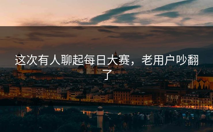 这次有人聊起每日大赛，老用户吵翻了