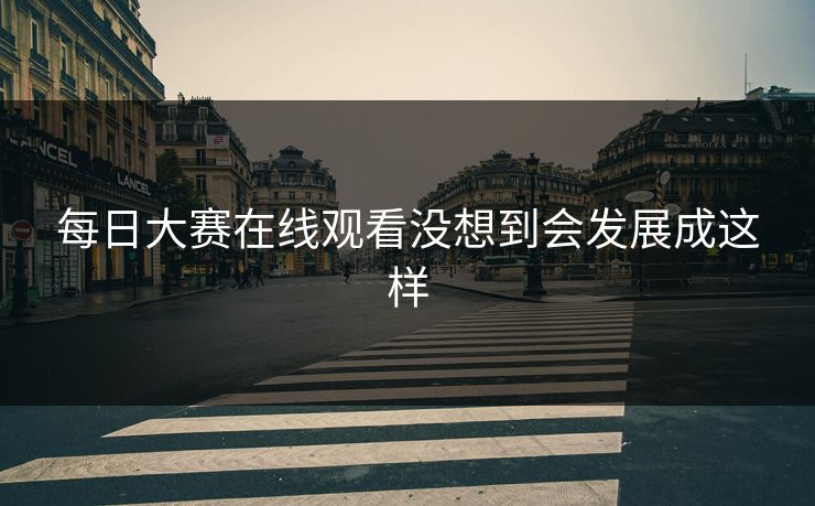 每日大赛在线观看没想到会发展成这样