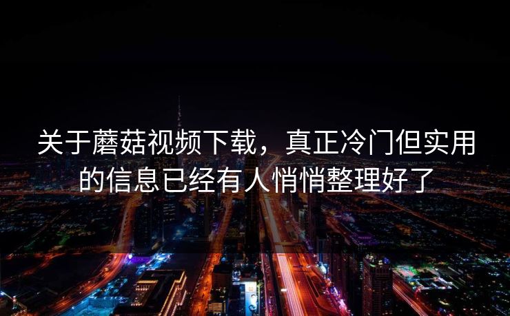 关于蘑菇视频下载,真正冷门但实用的信息已经有人悄悄整理好了 关于蘑菇视频下载,真正冷门但实用的信息已经有人悄悄整理好了