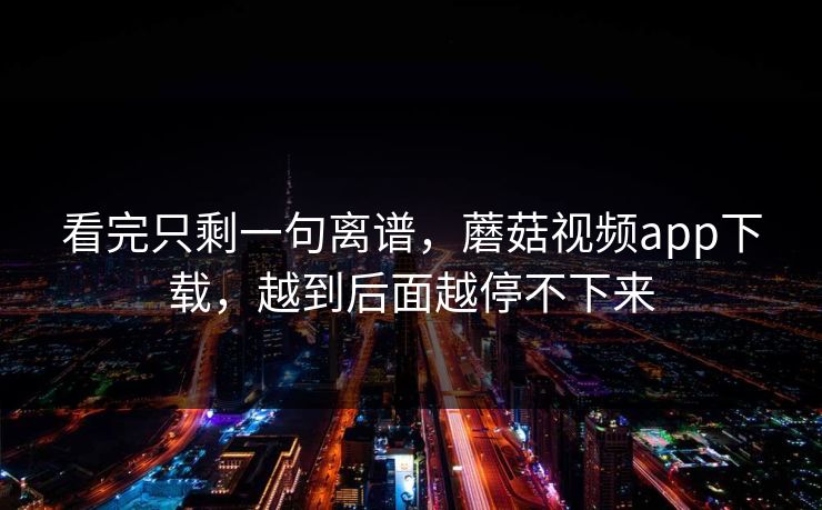 看完只剩一句离谱，蘑菇视频app下载，越到后面越停不下来