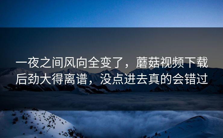 一夜之间风向全变了,蘑菇视频下载后劲大得离谱,没点进去真的会错过 一夜之间风向全变了,蘑菇视频下载后劲大得离谱,没点进去真的会错过