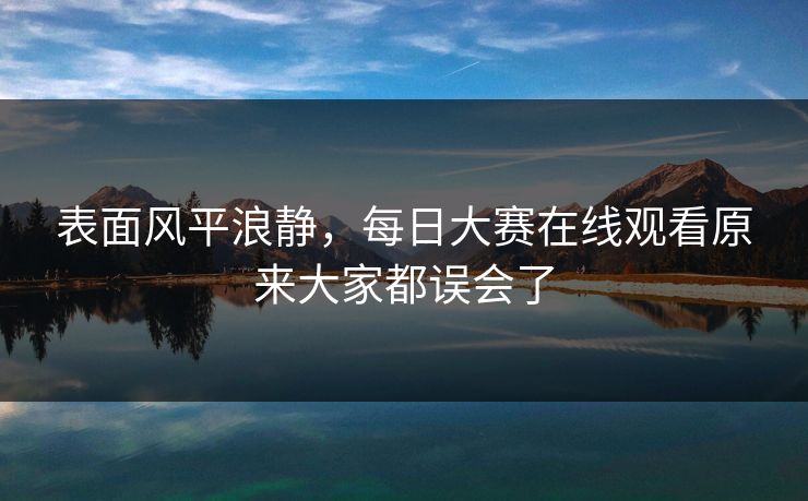表面风平浪静，每日大赛在线观看原来大家都误会了