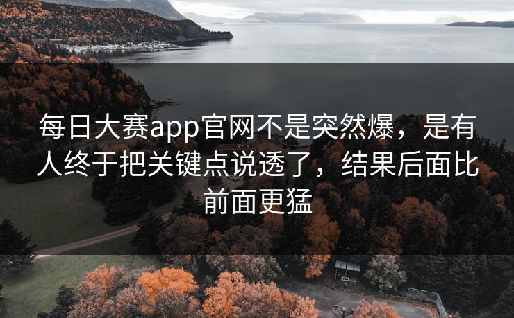 每日大赛app官网不是突然爆,是有人终于把关键点说透了,结果后面比前面更猛 每日大赛app官网不是突然爆,是有人终于把关键点说透了,结果后面比前面更猛