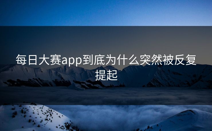 每日大赛app到底为什么突然被反复提起