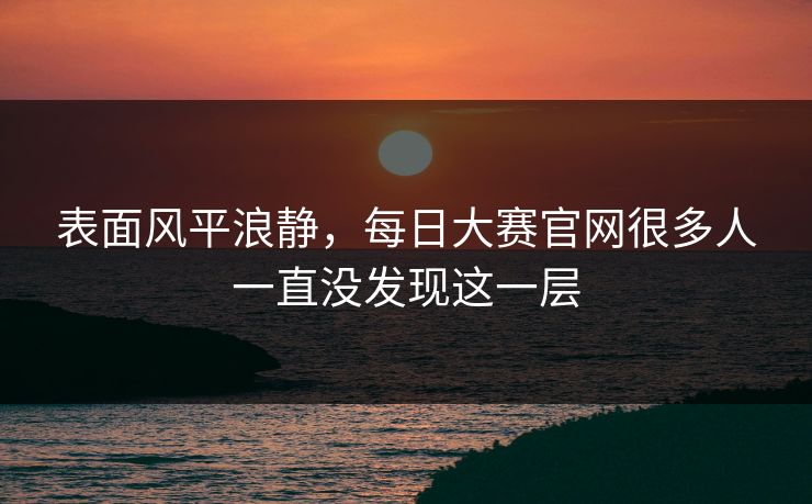 表面风平浪静，每日大赛官网很多人一直没发现这一层