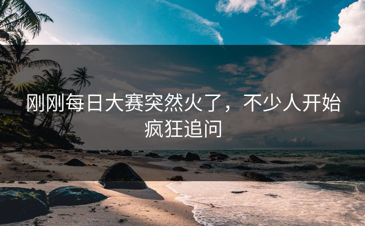 刚刚每日大赛突然火了,不少人开始疯狂追问 刚刚每日大赛突然火了,不少人开始疯狂追问