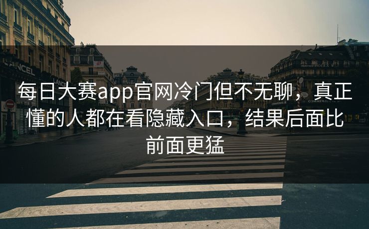 每日大赛app官网冷门但不无聊，真正懂的人都在看隐藏入口，结果后面比前面更猛