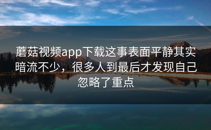 蘑菇视频app下载这事表面平静其实暗流不少,很多人到最后才发现自己忽略了重点 蘑菇视频app下载这事表面平静其实暗流不少,很多人到最后才发现自己忽略了重点
