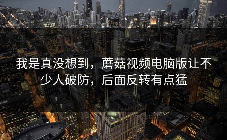 我是真没想到,蘑菇视频电脑版让不少人破防,后面反转有点猛 我是真没想到,蘑菇视频电脑版让不少人破防,后面反转有点猛